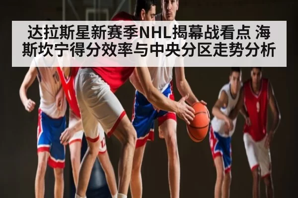达拉斯星新赛季NHL揭幕战看点 海斯坎宁得分效率与中央分区走势分析