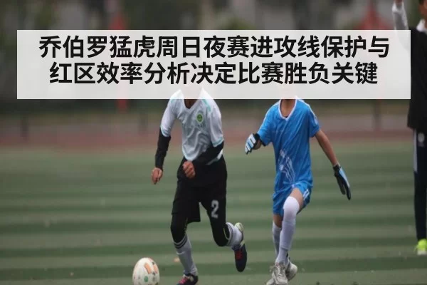 乔伯罗猛虎周日夜赛进攻线保护与红区效率分析决定比赛胜负关键